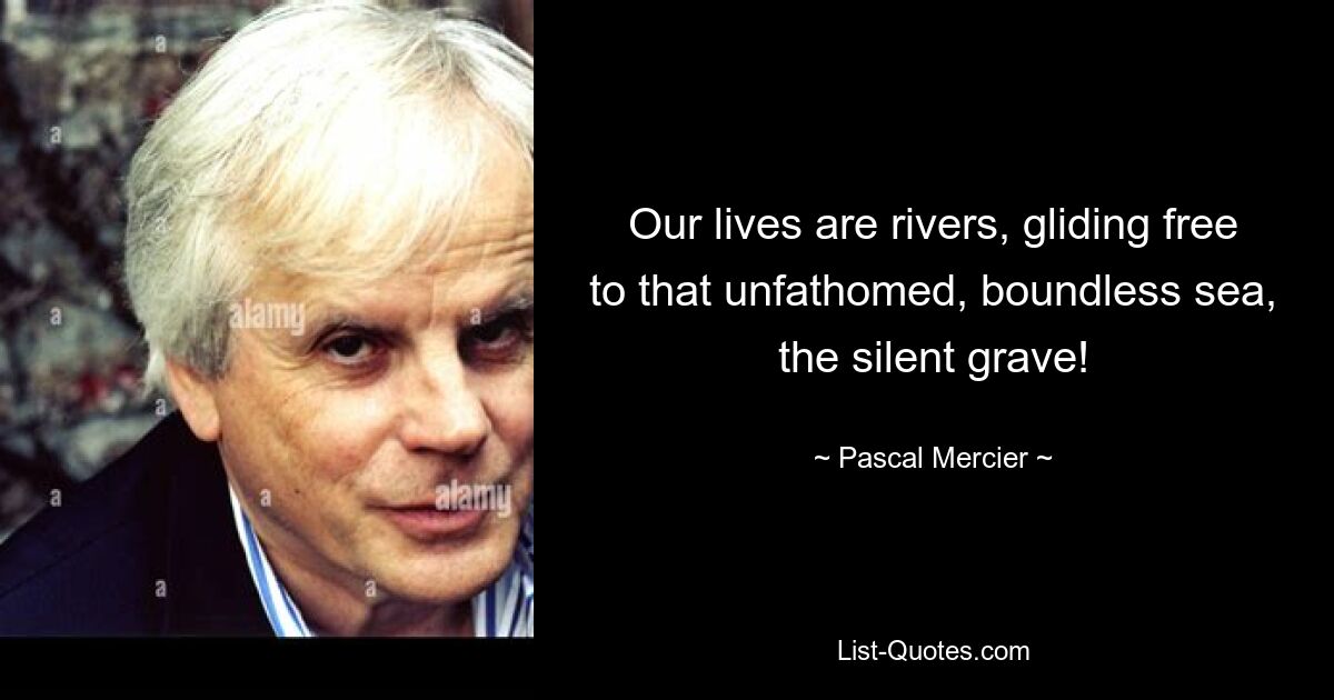 Наша жизнь — это реки, свободно скользящие к этому бездонному, бескрайнему морю, к безмолвной могиле! — © Паскаль Мерсье 