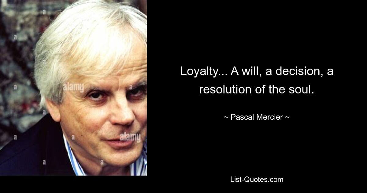 Loyalty... A will, a decision, a resolution of the soul. — © Pascal Mercier