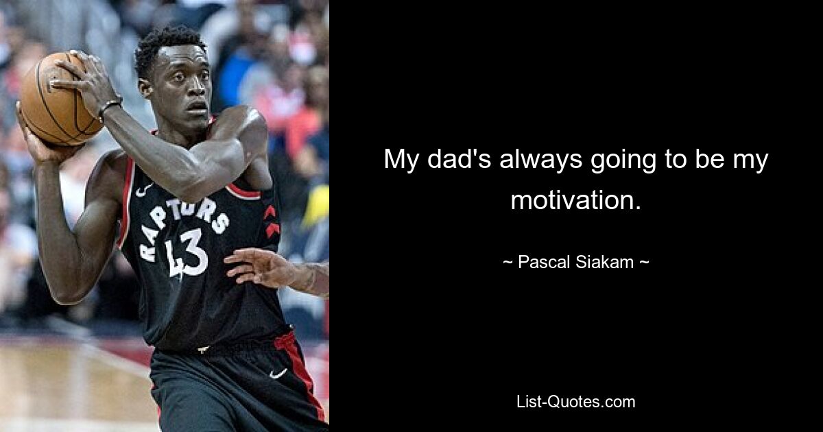 My dad's always going to be my motivation. — © Pascal Siakam