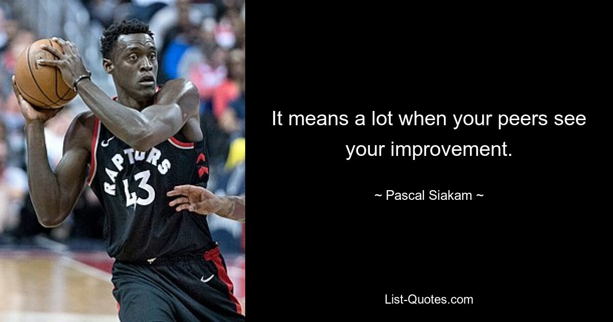 It means a lot when your peers see your improvement. — © Pascal Siakam