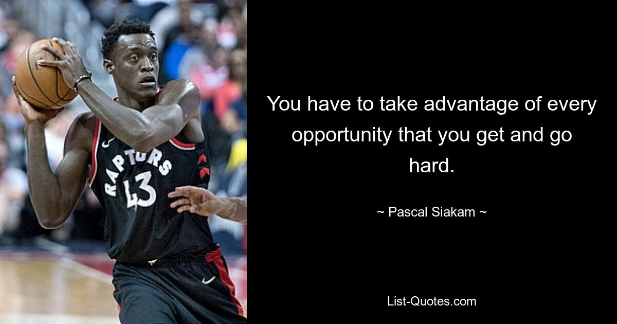 You have to take advantage of every opportunity that you get and go hard. — © Pascal Siakam