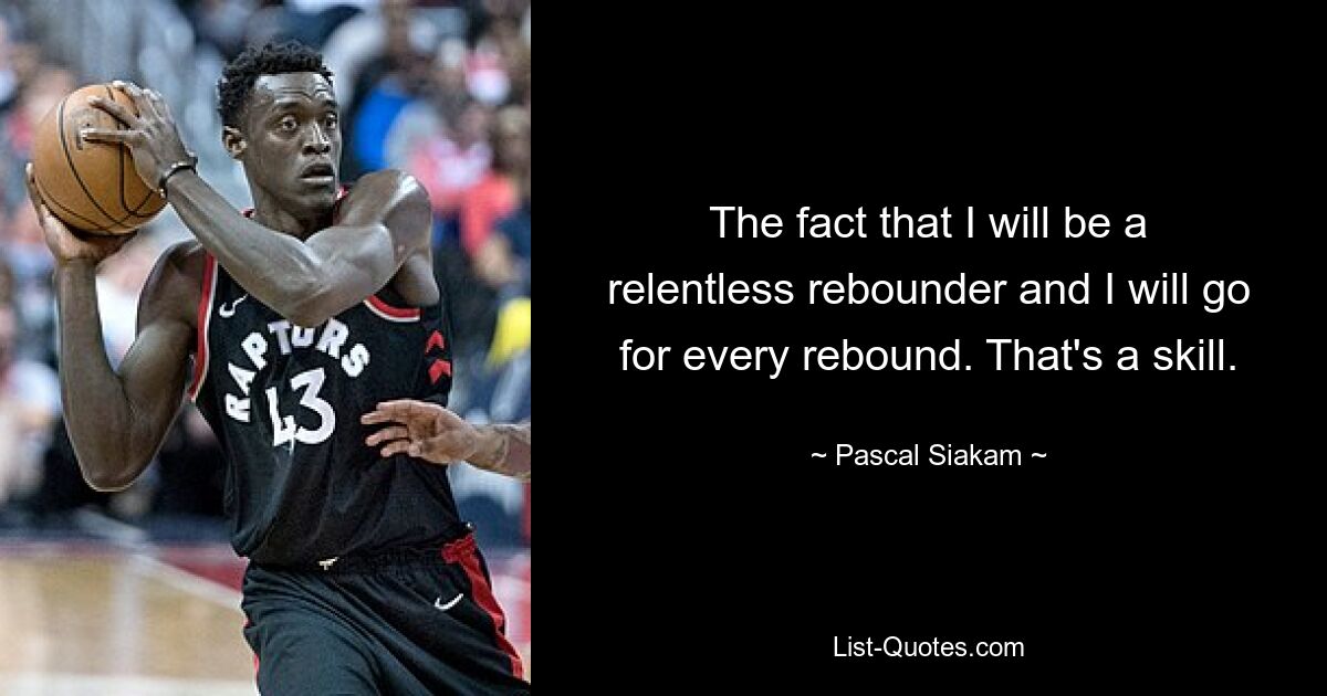 The fact that I will be a relentless rebounder and I will go for every rebound. That's a skill. — © Pascal Siakam