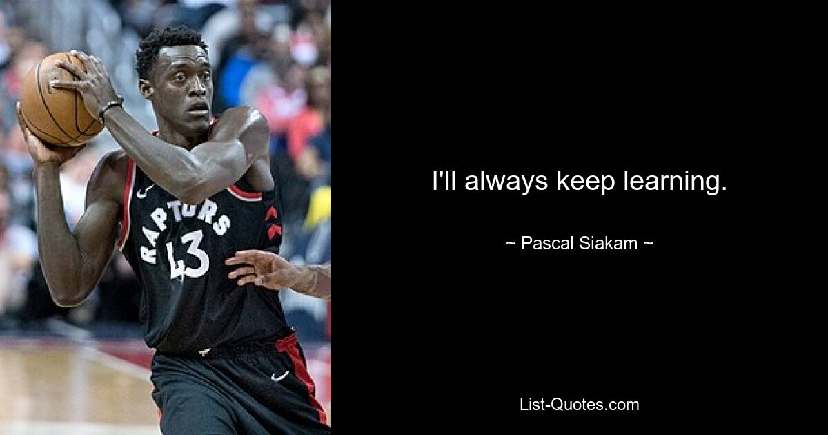 I'll always keep learning. — © Pascal Siakam