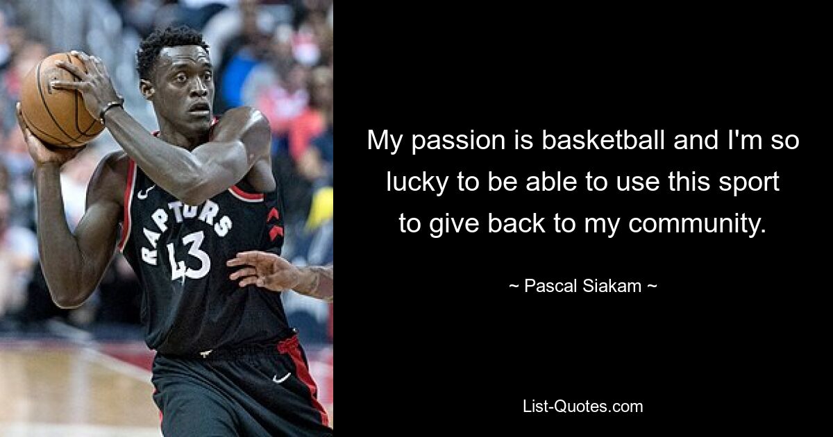 My passion is basketball and I'm so lucky to be able to use this sport to give back to my community. — © Pascal Siakam