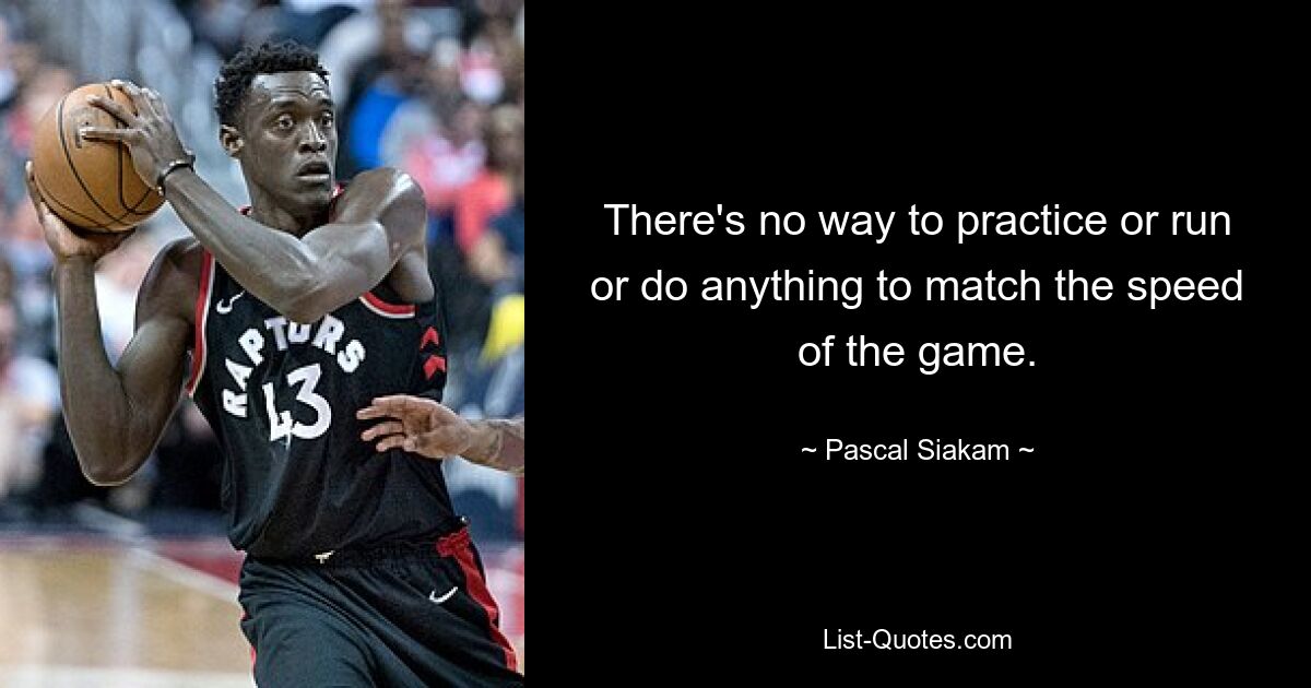 There's no way to practice or run or do anything to match the speed of the game. — © Pascal Siakam