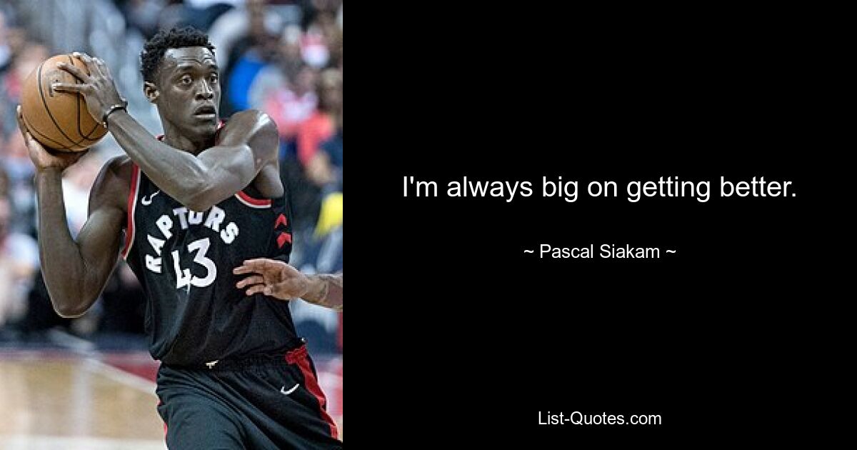 I'm always big on getting better. — © Pascal Siakam