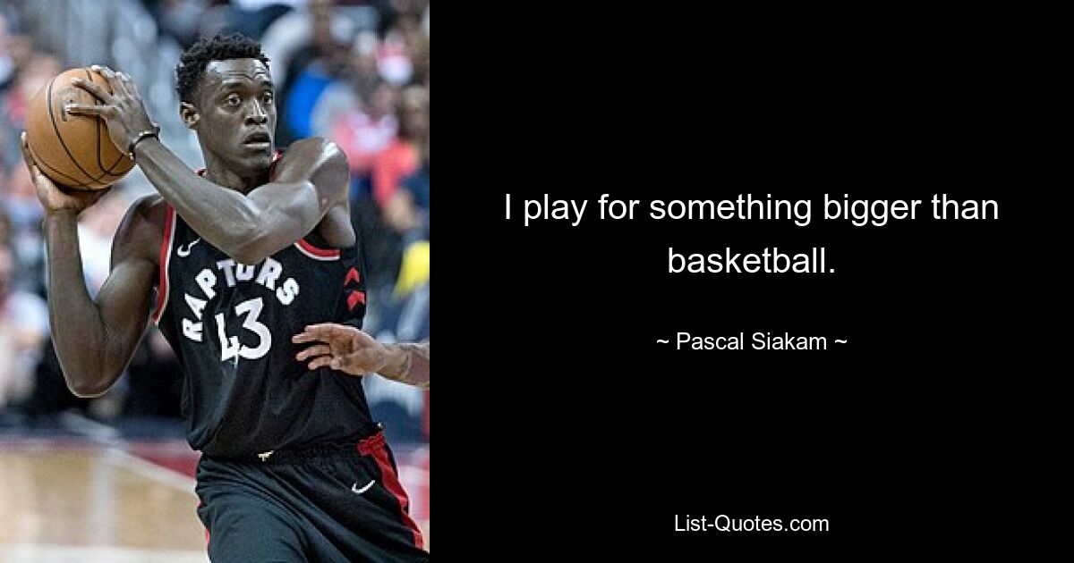 I play for something bigger than basketball. — © Pascal Siakam