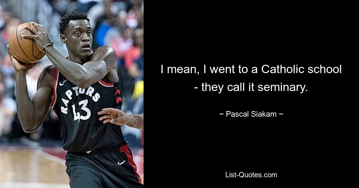 I mean, I went to a Catholic school - they call it seminary. — © Pascal Siakam