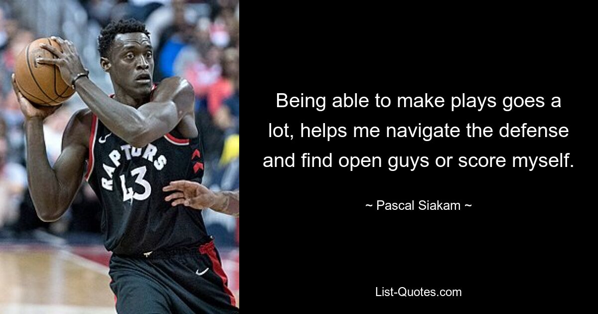 Being able to make plays goes a lot, helps me navigate the defense and find open guys or score myself. — © Pascal Siakam