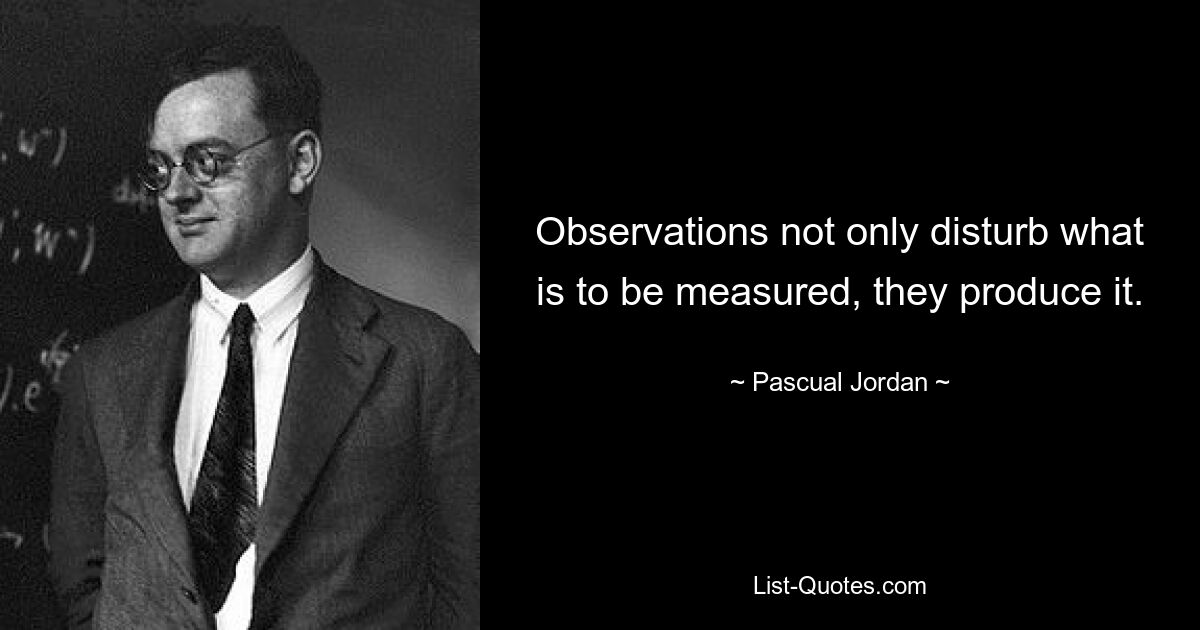 Observations not only disturb what is to be measured, they produce it. — © Pascual Jordan