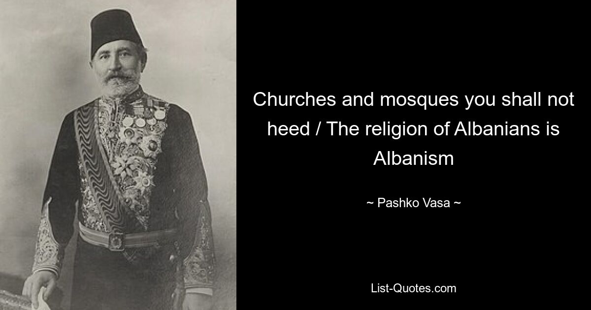 Churches and mosques you shall not heed / The religion of Albanians is Albanism — © Pashko Vasa