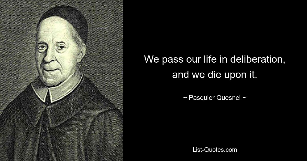 We pass our life in deliberation, and we die upon it. — © Pasquier Quesnel