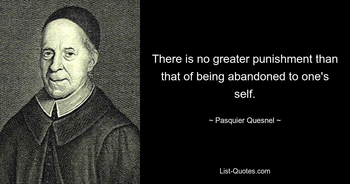 There is no greater punishment than that of being abandoned to one's self. — © Pasquier Quesnel