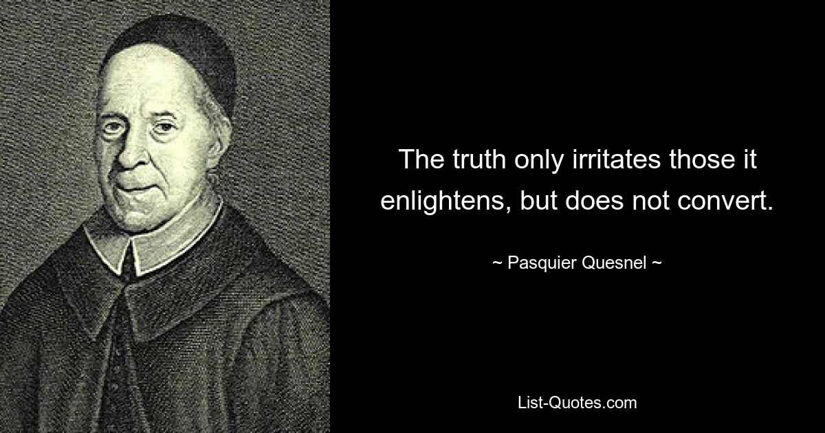 The truth only irritates those it enlightens, but does not convert. — © Pasquier Quesnel