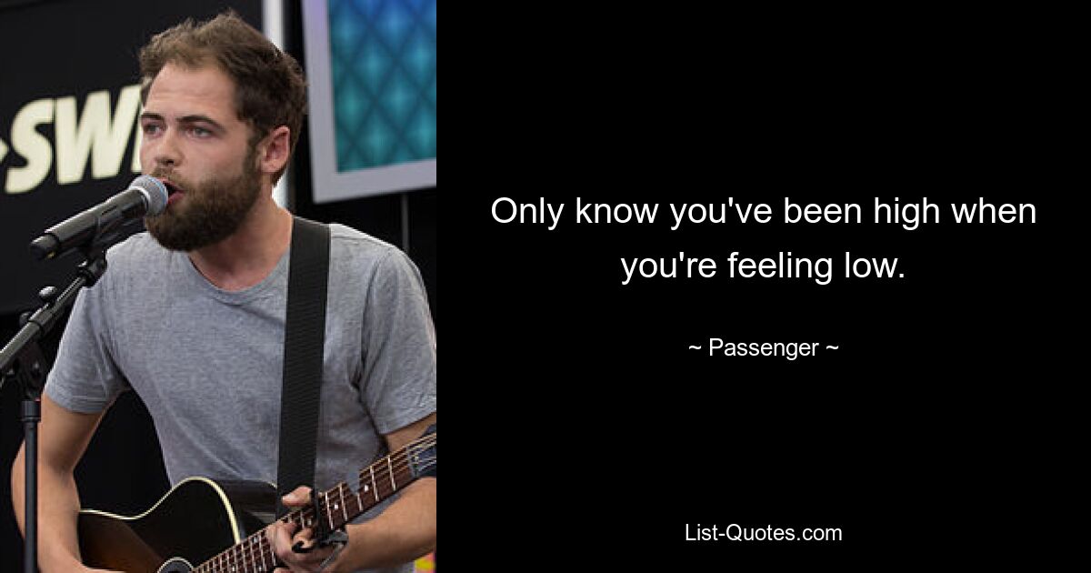 Only know you've been high when you're feeling low. — © Passenger