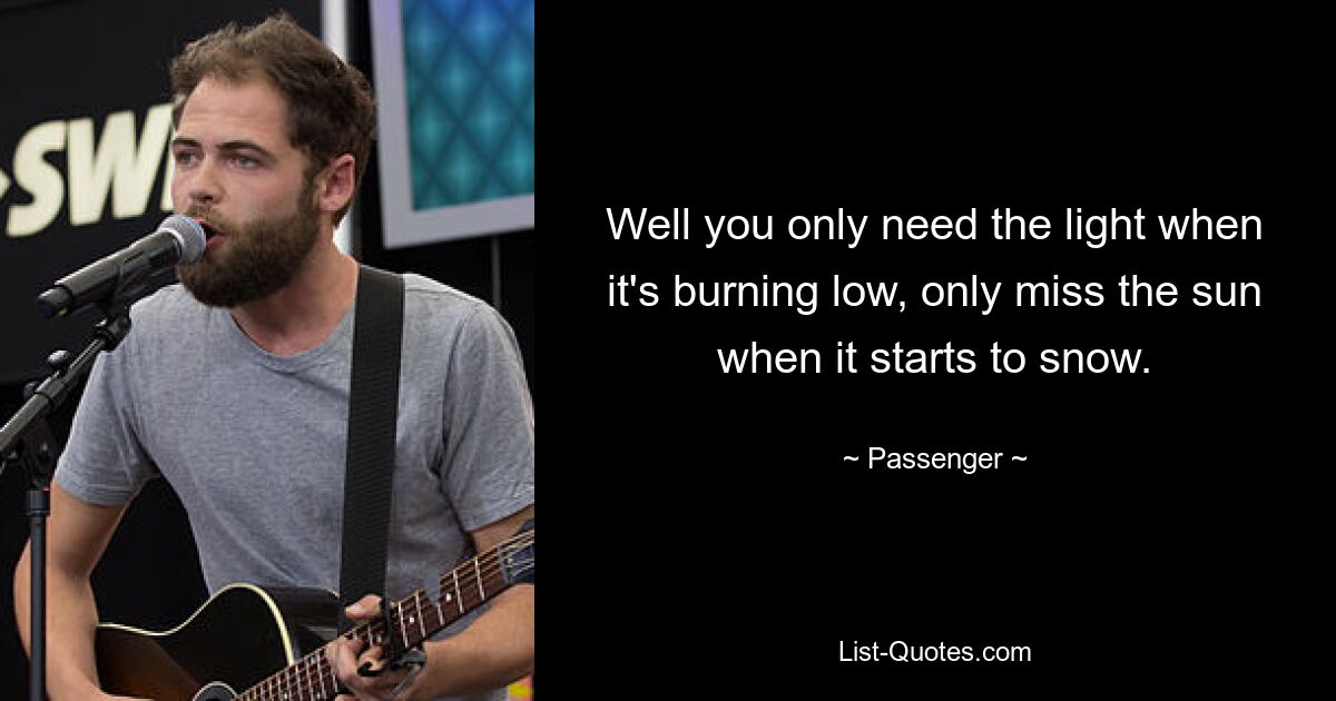 Well you only need the light when it's burning low, only miss the sun when it starts to snow. — © Passenger