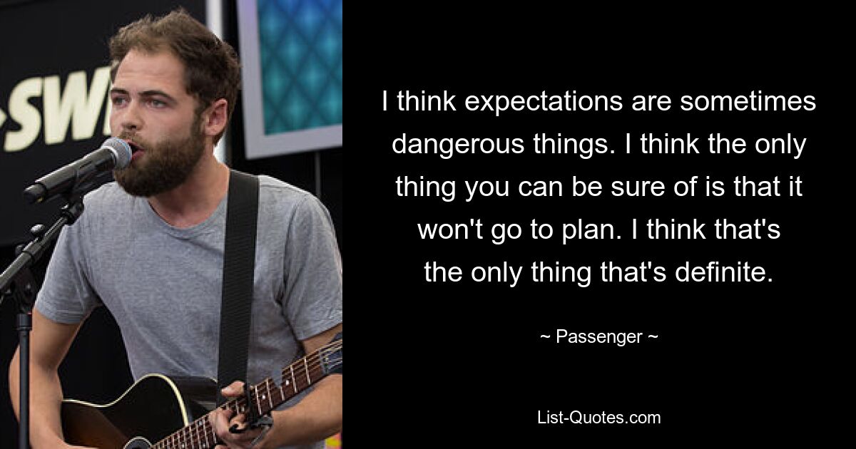 I think expectations are sometimes dangerous things. I think the only thing you can be sure of is that it won't go to plan. I think that's the only thing that's definite. — © Passenger