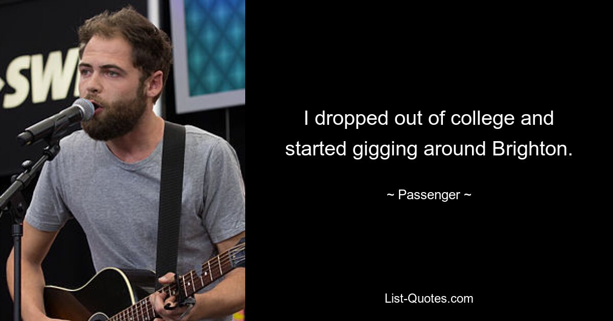 I dropped out of college and started gigging around Brighton. — © Passenger