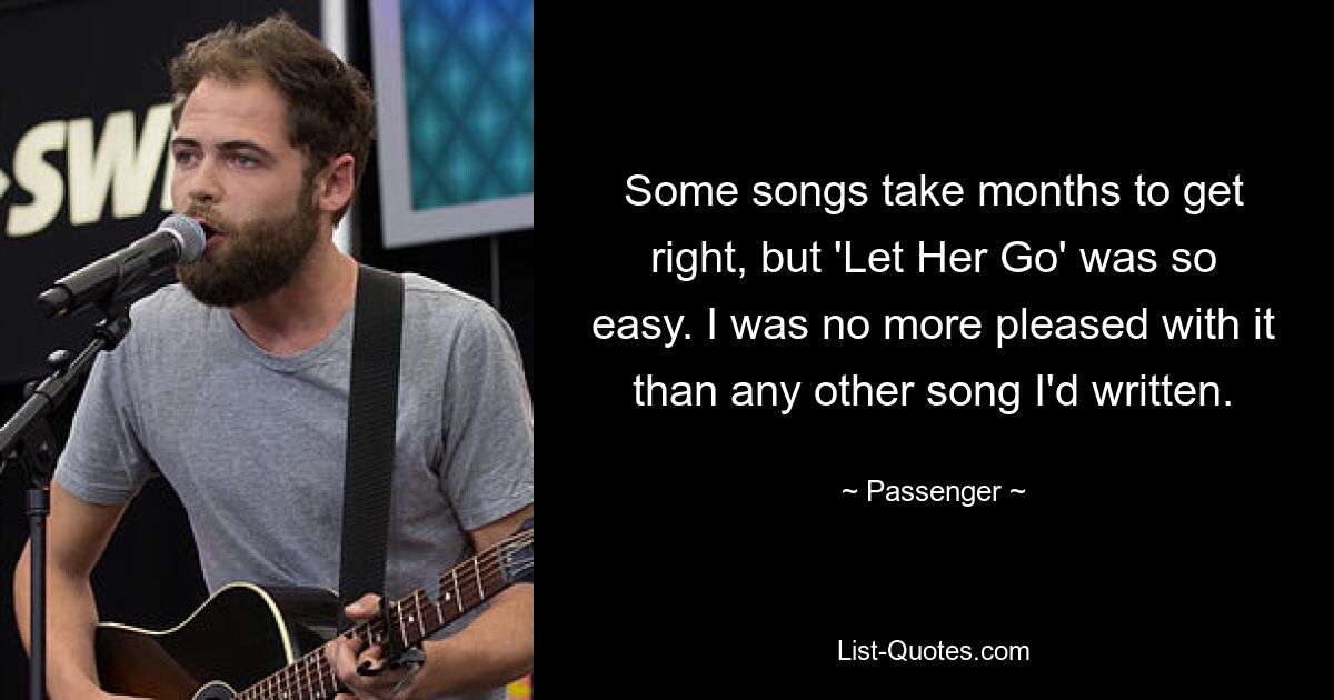 Some songs take months to get right, but 'Let Her Go' was so easy. I was no more pleased with it than any other song I'd written. — © Passenger