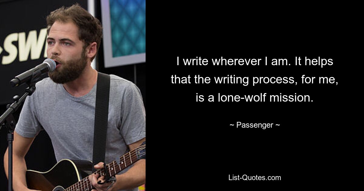 I write wherever I am. It helps that the writing process, for me, is a lone-wolf mission. — © Passenger