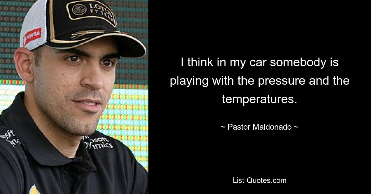 I think in my car somebody is playing with the pressure and the temperatures. — © Pastor Maldonado