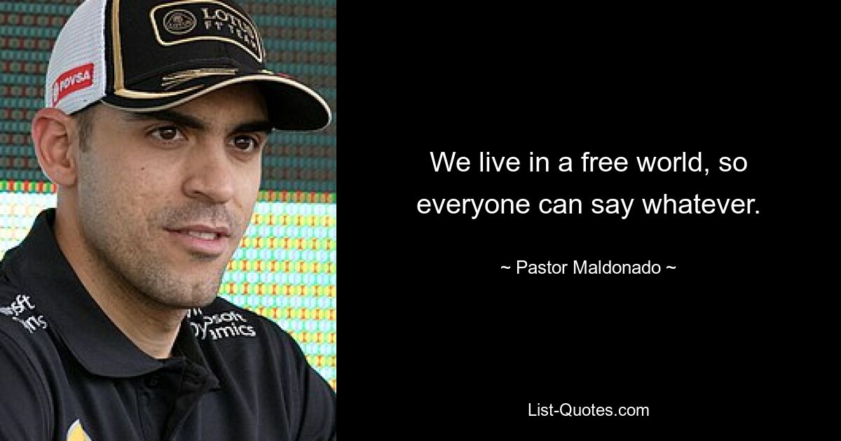 We live in a free world, so everyone can say whatever. — © Pastor Maldonado