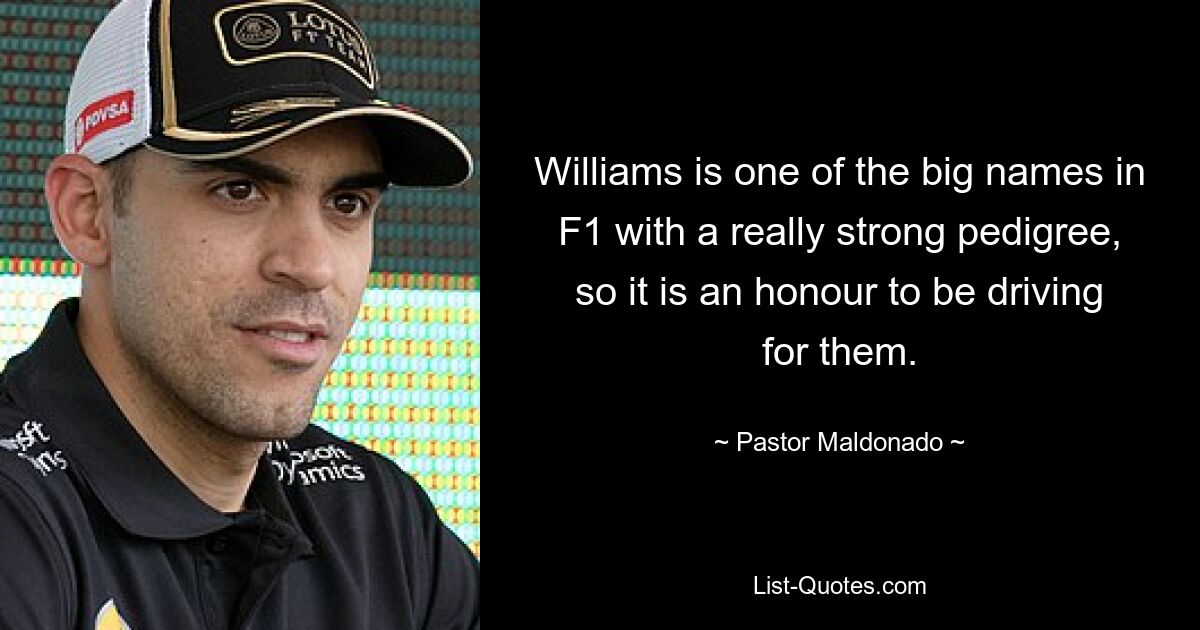 Williams is one of the big names in F1 with a really strong pedigree, so it is an honour to be driving for them. — © Pastor Maldonado