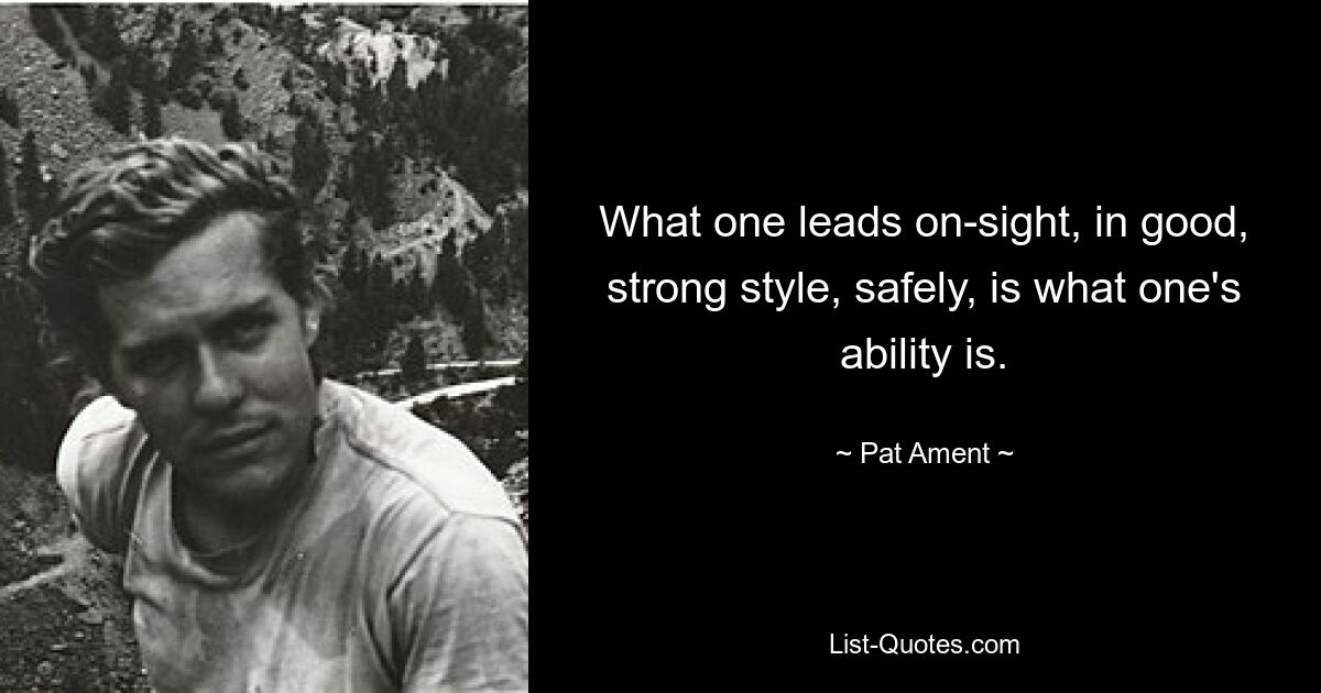 What one leads on-sight, in good, strong style, safely, is what one's ability is. — © Pat Ament