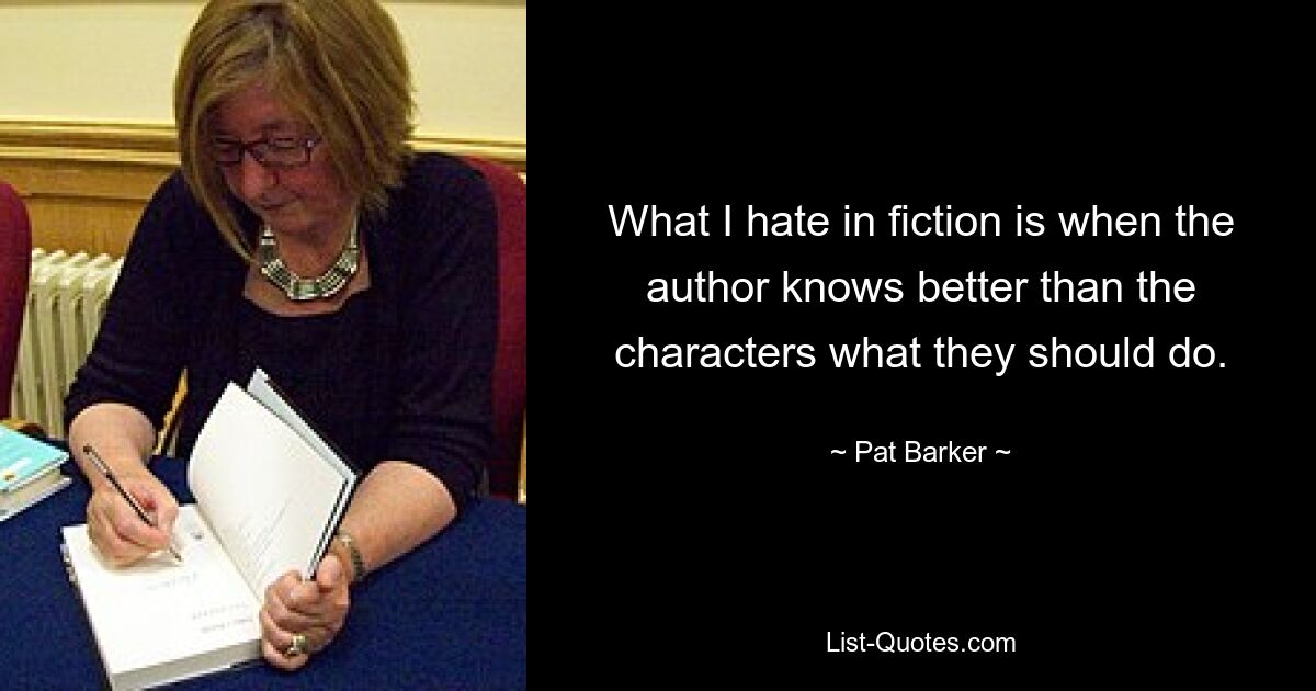 What I hate in fiction is when the author knows better than the characters what they should do. — © Pat Barker