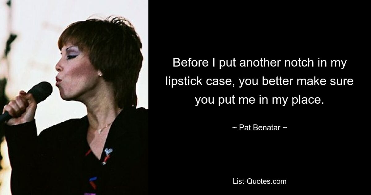 Before I put another notch in my lipstick case, you better make sure you put me in my place. — © Pat Benatar