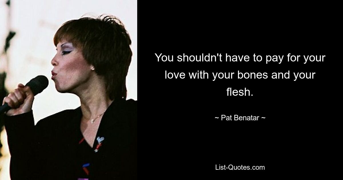 You shouldn't have to pay for your love with your bones and your flesh. — © Pat Benatar