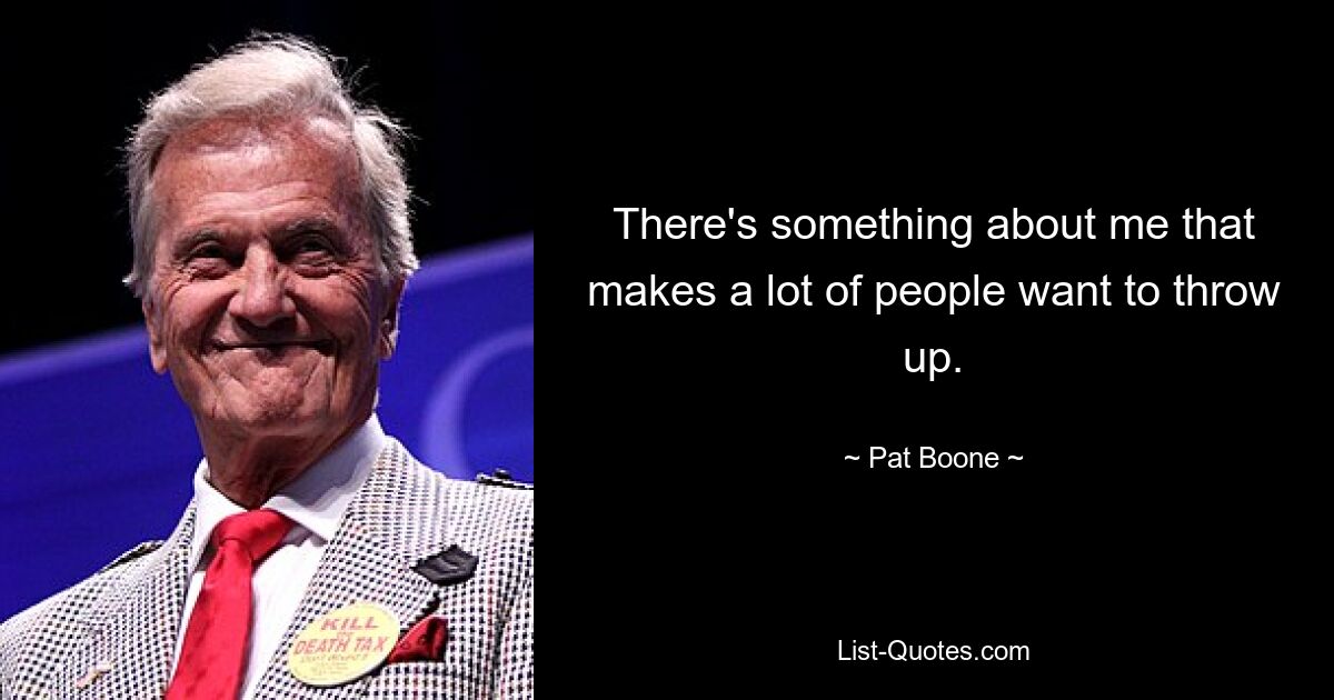 There's something about me that makes a lot of people want to throw up. — © Pat Boone