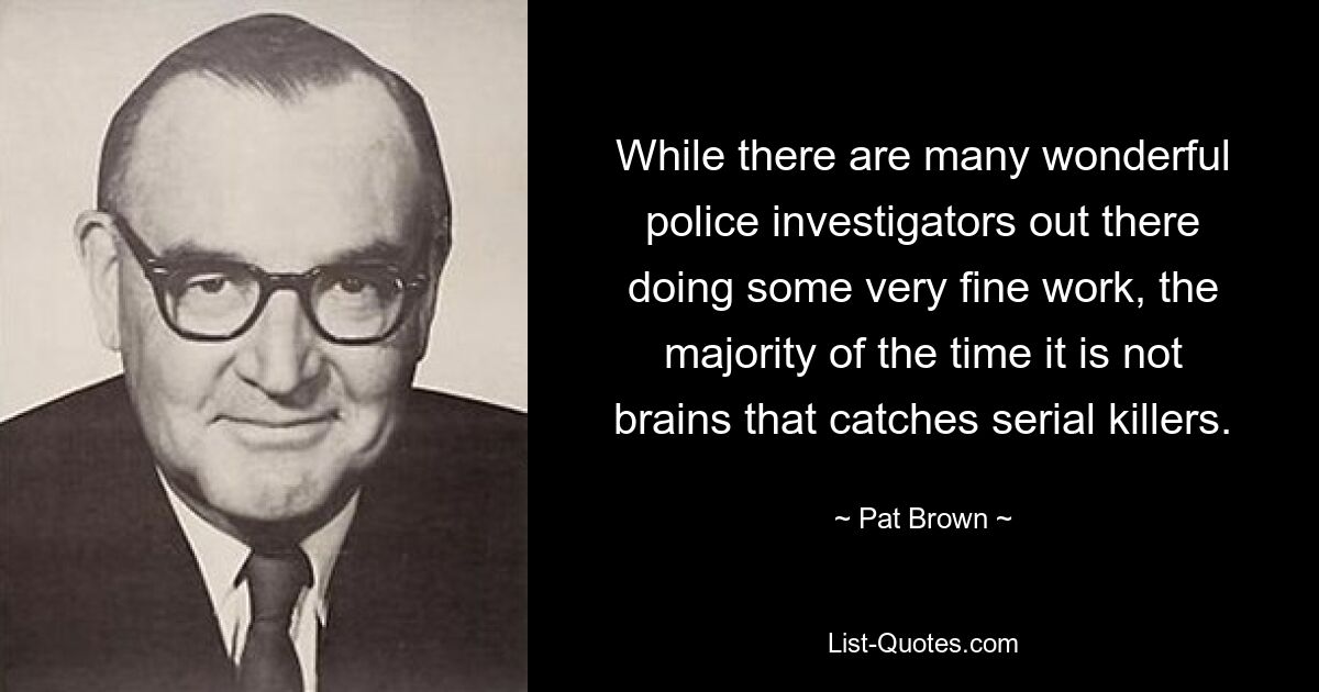 While there are many wonderful police investigators out there doing some very fine work, the majority of the time it is not brains that catches serial killers. — © Pat Brown