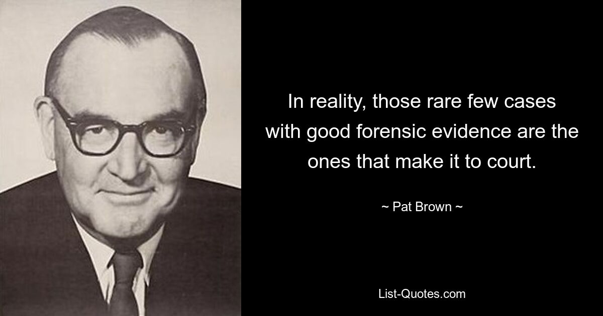 In reality, those rare few cases with good forensic evidence are the ones that make it to court. — © Pat Brown