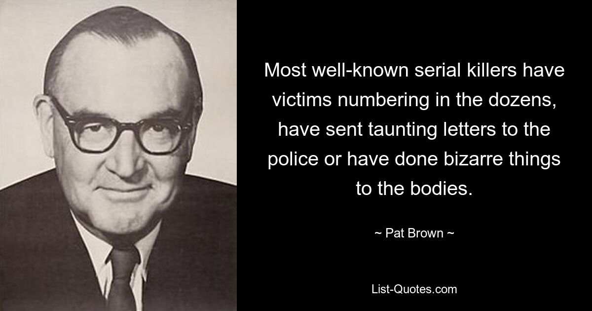 Most well-known serial killers have victims numbering in the dozens, have sent taunting letters to the police or have done bizarre things to the bodies. — © Pat Brown