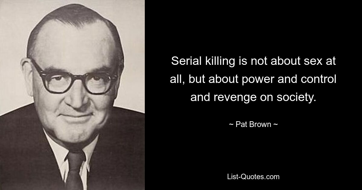 Serial killing is not about sex at all, but about power and control and revenge on society. — © Pat Brown