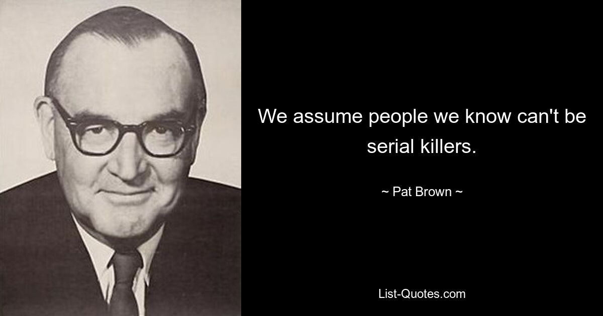 We assume people we know can't be serial killers. — © Pat Brown