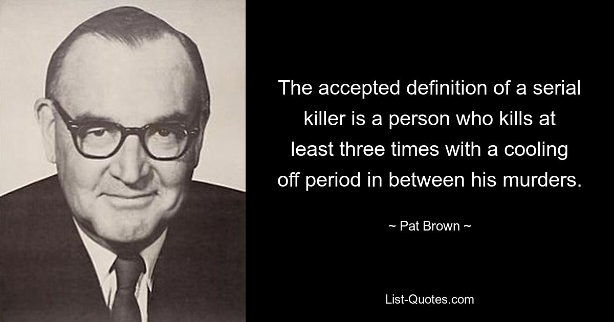 The accepted definition of a serial killer is a person who kills at least three times with a cooling off period in between his murders. — © Pat Brown