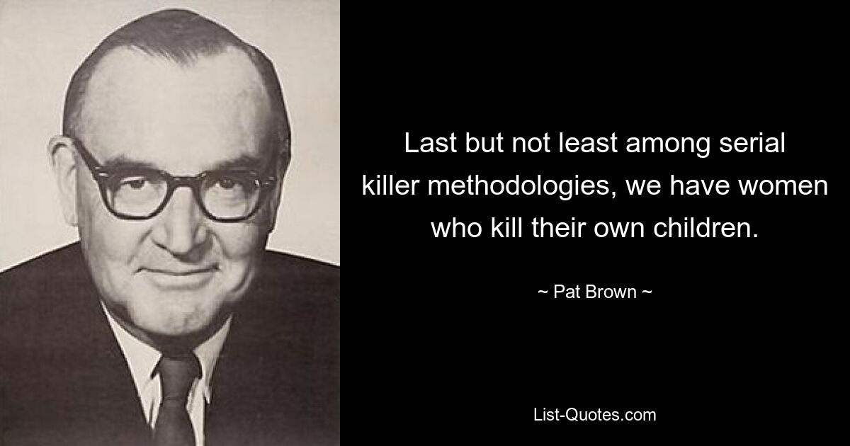 Last but not least among serial killer methodologies, we have women who kill their own children. — © Pat Brown