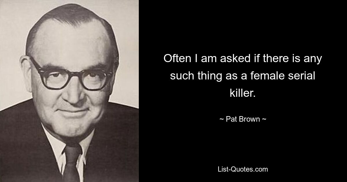 Often I am asked if there is any such thing as a female serial killer. — © Pat Brown