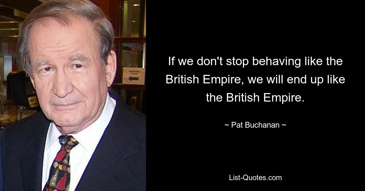 If we don't stop behaving like the British Empire, we will end up like the British Empire. — © Pat Buchanan