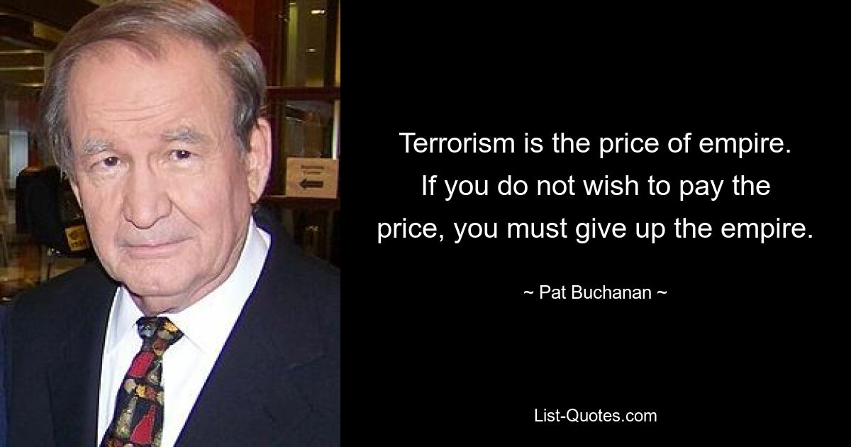 Terrorism is the price of empire. If you do not wish to pay the price, you must give up the empire. — © Pat Buchanan