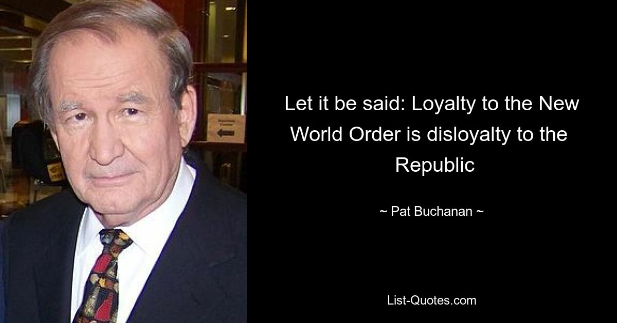 Let it be said: Loyalty to the New World Order is disloyalty to the 
 Republic — © Pat Buchanan