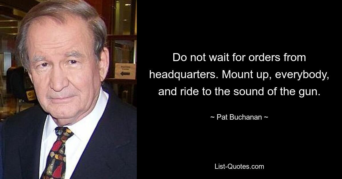 Do not wait for orders from headquarters. Mount up, everybody, and ride to the sound of the gun. — © Pat Buchanan