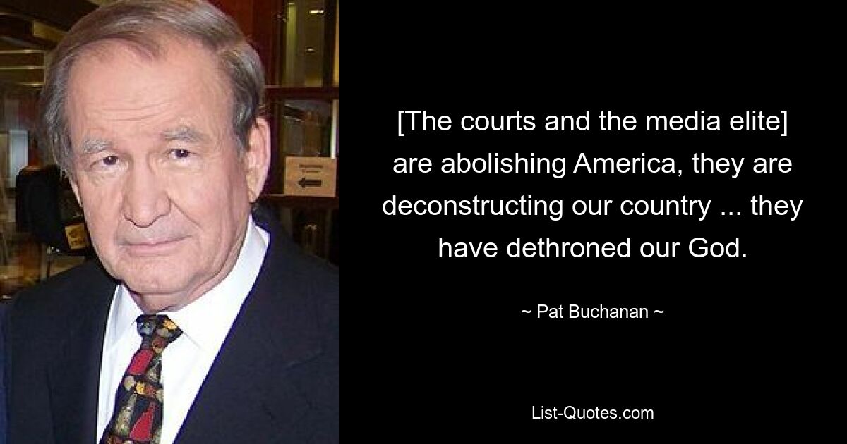 [The courts and the media elite] are abolishing America, they are deconstructing our country ... they have dethroned our God. — © Pat Buchanan