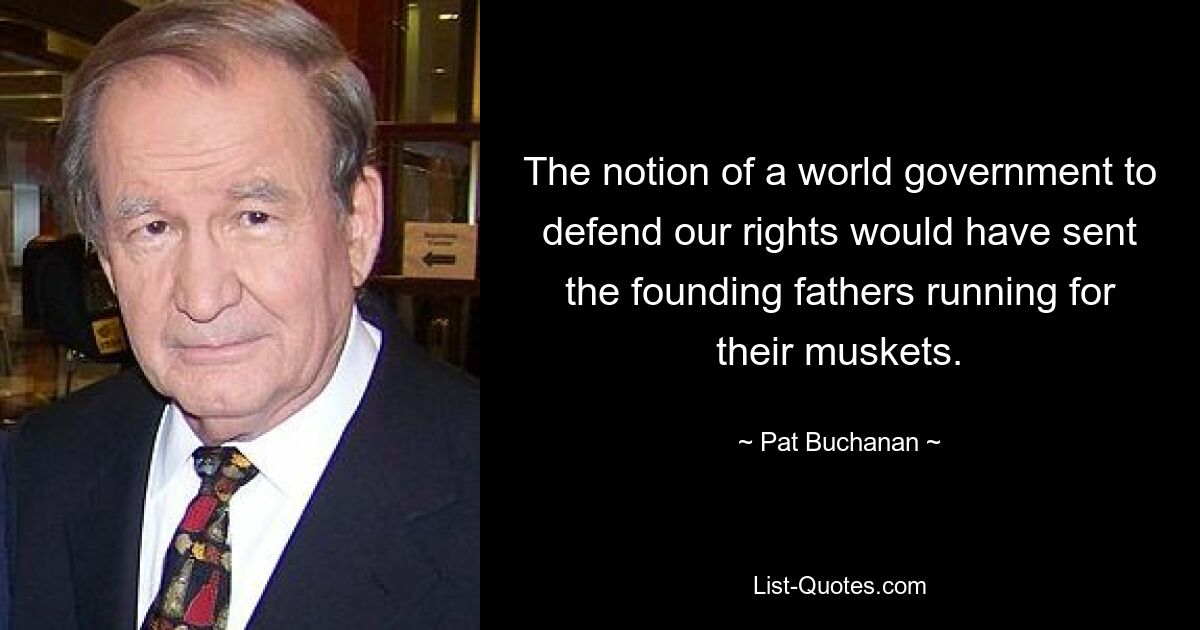 The notion of a world government to defend our rights would have sent the founding fathers running for their muskets. — © Pat Buchanan