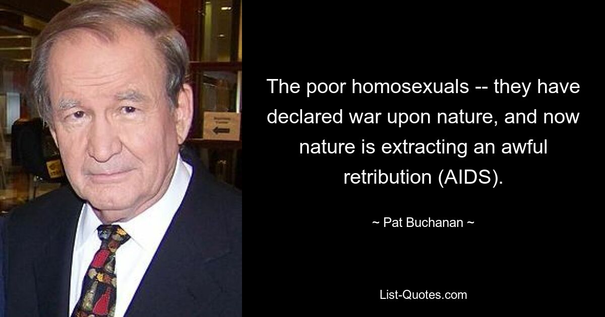 The poor homosexuals -- they have declared war upon nature, and now nature is extracting an awful retribution (AIDS). — © Pat Buchanan