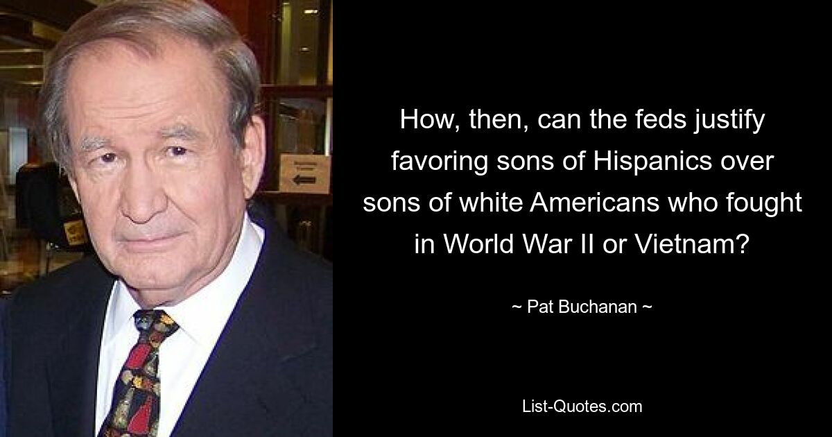 How, then, can the feds justify favoring sons of Hispanics over sons of white Americans who fought in World War II or Vietnam? — © Pat Buchanan