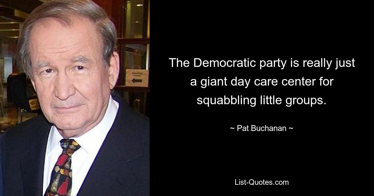 The Democratic party is really just a giant day care center for squabbling little groups. — © Pat Buchanan