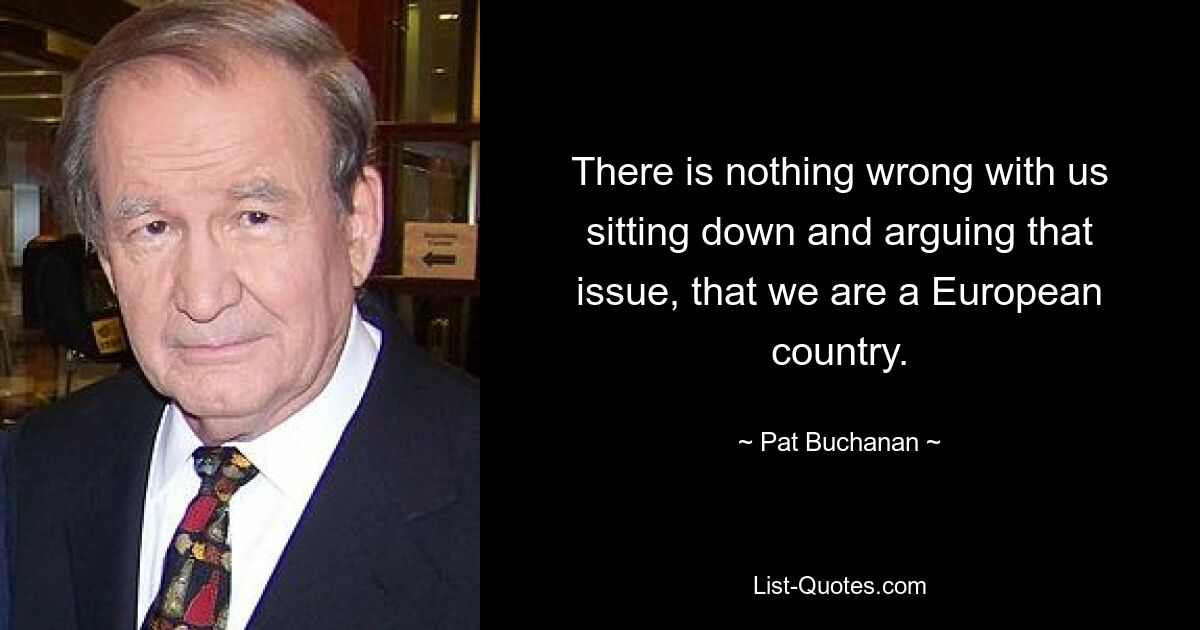 There is nothing wrong with us sitting down and arguing that issue, that we are a European country. — © Pat Buchanan